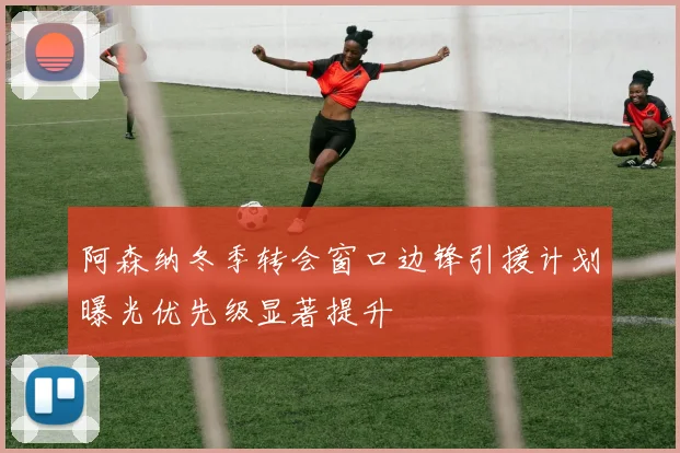 阿森纳冬季转会窗口边锋引援计划曝光优先级显著提升