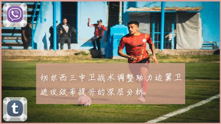 切尔西三中卫战术调整助力边翼卫进攻效率提升的深层分析