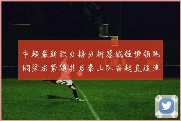 中超最新积分榜分析蓉城强势领跑铜梁龙紧随其后泰山队奋起直追津门虎仍需努力