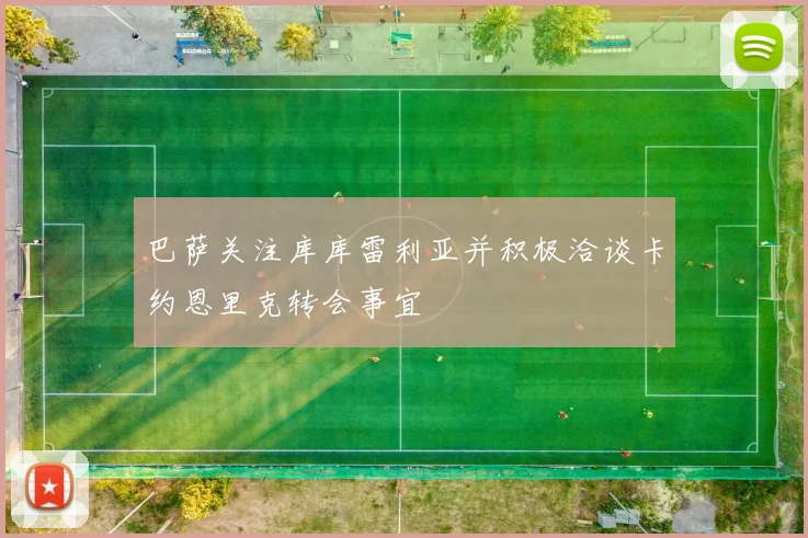 巴萨关注库库雷利亚并积极洽谈卡约恩里克转会事宜