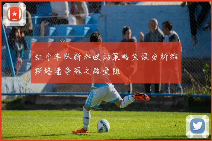红牛车队新加坡站策略失误分析维斯塔潘争冠之路受阻