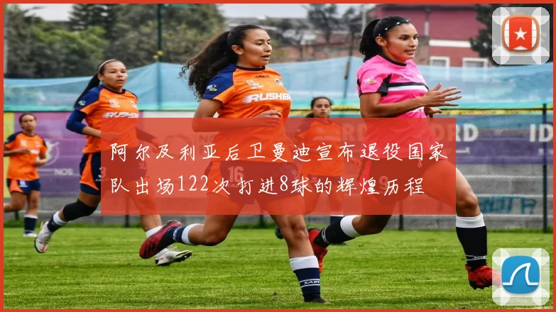 阿尔及利亚后卫曼迪宣布退役国家队出场122次打进8球的辉煌历程