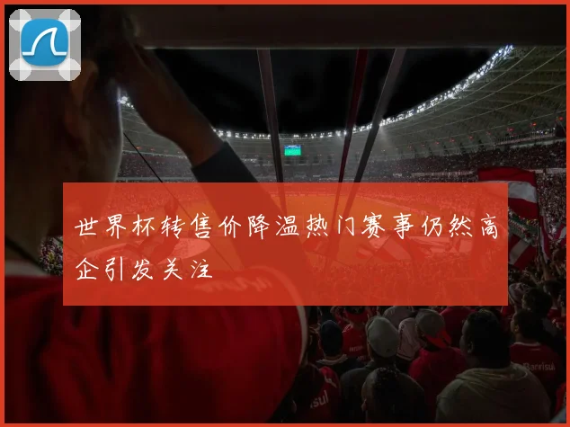 世界杯转售价降温热门赛事仍然高企引发关注