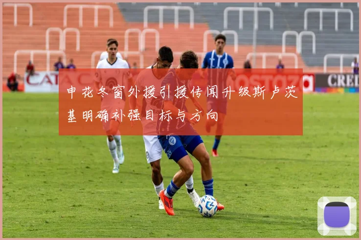 申花冬窗外援引援传闻升级斯卢茨基明确补强目标与方向