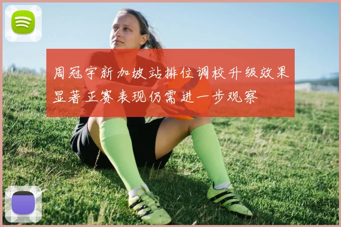 周冠宇新加坡站排位调校升级效果显著正赛表现仍需进一步观察
