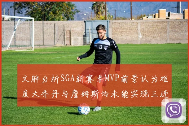 文胖分析SGA新赛季MVP前景认为难度大乔丹与詹姆斯均未能实现三连冠