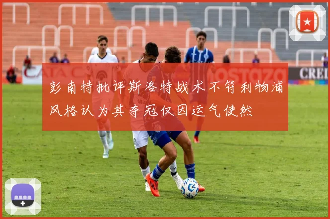 彭南特批评斯洛特战术不符利物浦风格认为其夺冠仅因运气使然