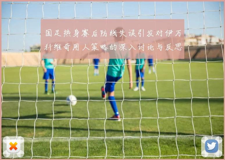 国足热身赛后防线失误引发对伊万科维奇用人策略的深入讨论与反思