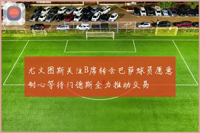 尤文图斯关注B席转会巴萨球员愿意耐心等待门德斯全力推动交易