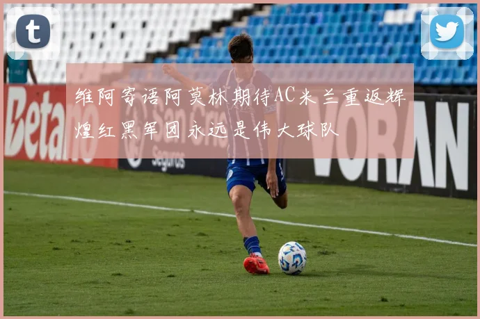 维阿寄语阿莫林期待AC米兰重返辉煌红黑军团永远是伟大球队