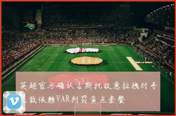 英超官方确认古斯托故意拉拽对手主裁依赖VAR判罚黄点套餐