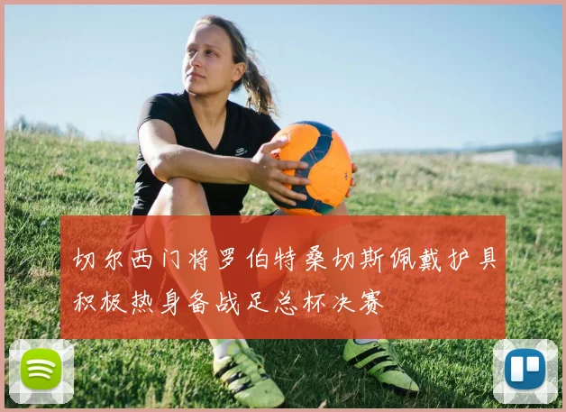 切尔西门将罗伯特桑切斯佩戴护具积极热身备战足总杯决赛