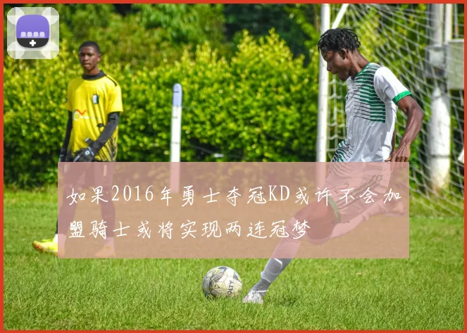 如果2016年勇士夺冠KD或许不会加盟骑士或将实现两连冠梦