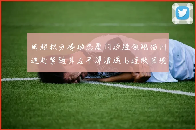 闽超积分榜动态厦门连胜领跑福州追赶紧随其后平潭遭遇七连败困境