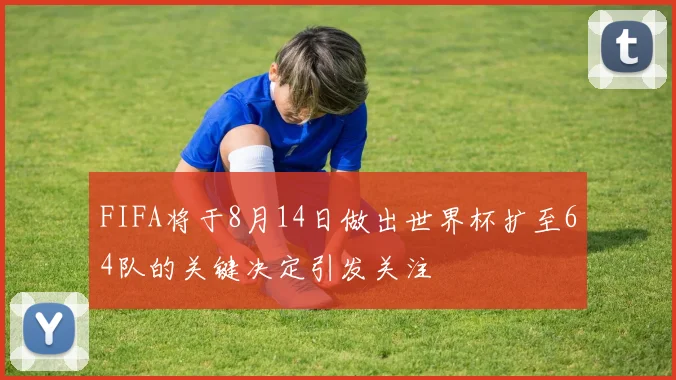 FIFA将于8月14日做出世界杯扩至64队的关键决定引发关注