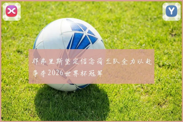 邓弗里斯坚定信念荷兰队全力以赴争夺2026世界杯冠军