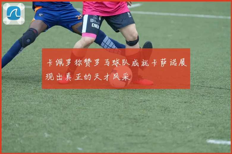卡佩罗称赞罗马球队成就卡萨诺展现出真正的天才风采