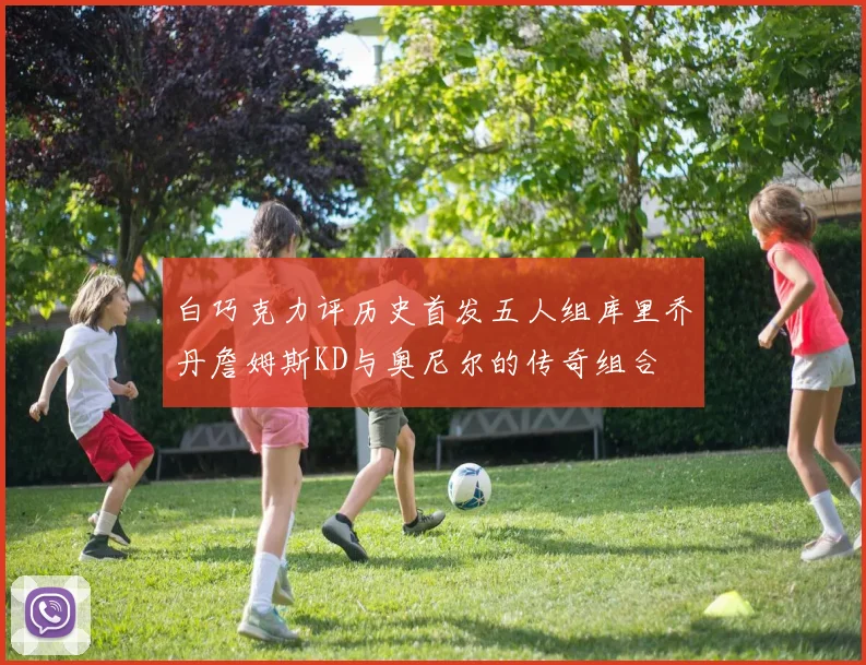 白巧克力评历史首发五人组库里乔丹詹姆斯KD与奥尼尔的传奇组合