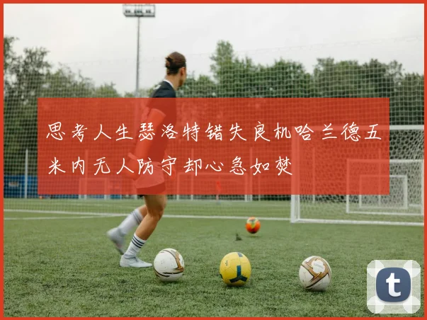 思考人生瑟洛特错失良机哈兰德五米内无人防守却心急如焚