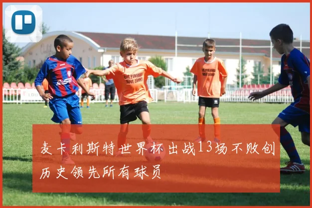 麦卡利斯特世界杯出战13场不败创历史领先所有球员