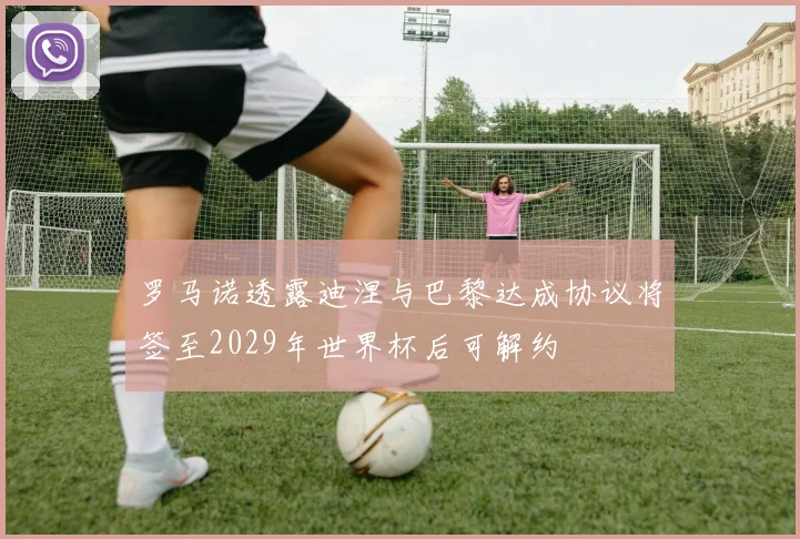 罗马诺透露迪涅与巴黎达成协议将签至2029年世界杯后可解约