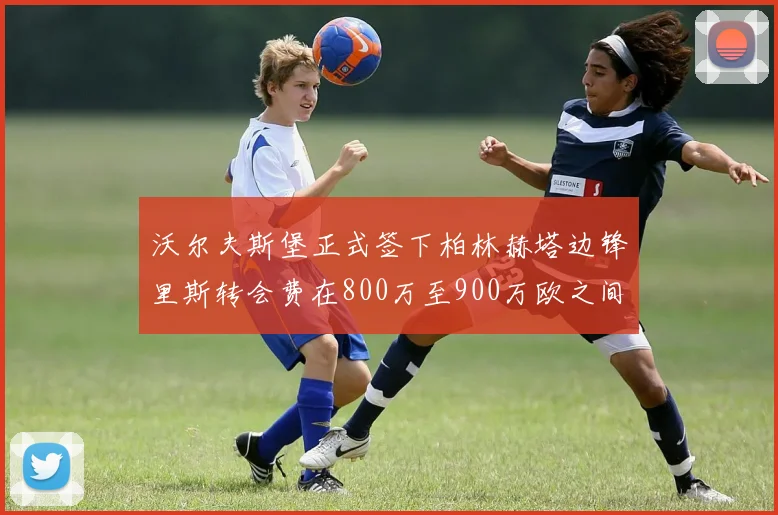 沃尔夫斯堡正式签下柏林赫塔边锋里斯转会费在800万至900万欧之间