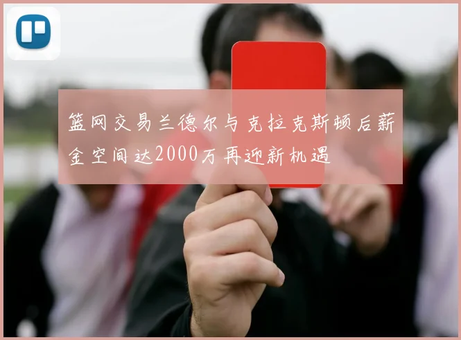篮网交易兰德尔与克拉克斯顿后薪金空间达2000万再迎新机遇